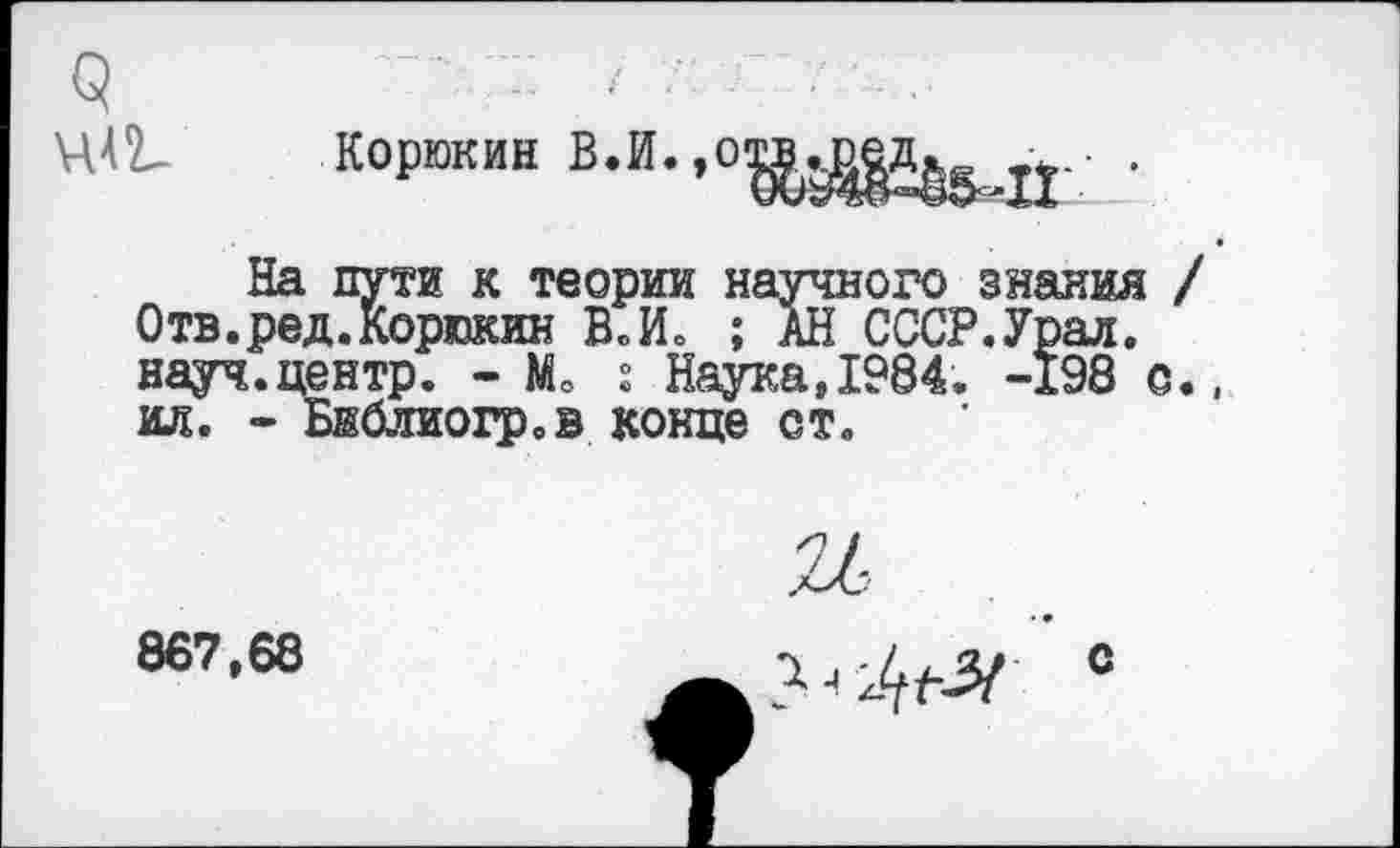 ﻿
Корюкин В.И.,о
На пути к теории научного знания Отв.ред.Корюкин В.И. ; АН СССР.Урал, науч.центр. - Мо г Наука,1984. -198 о ил. - Библиогр.в конце ст.
867,68
и ъ*-4*2>{ с